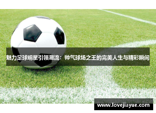 魅力足球明星引领潮流：帅气球场之王的完美人生与精彩瞬间