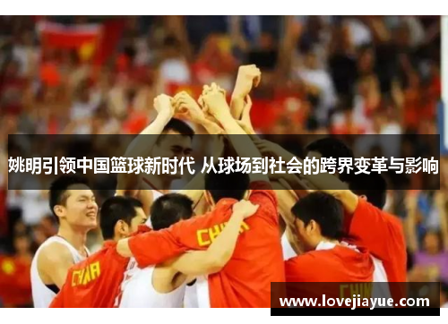 姚明引领中国篮球新时代 从球场到社会的跨界变革与影响