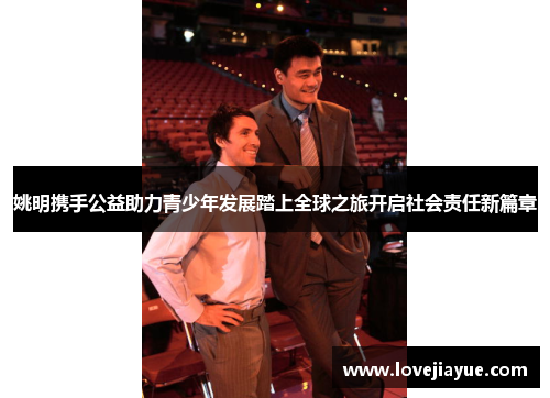 姚明携手公益助力青少年发展踏上全球之旅开启社会责任新篇章